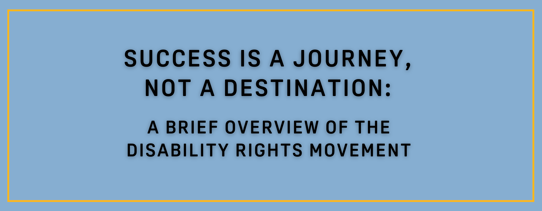 Light blue banner with text that says "Success is a journey, not a destination: A brief overview of the Disability Rights movement"