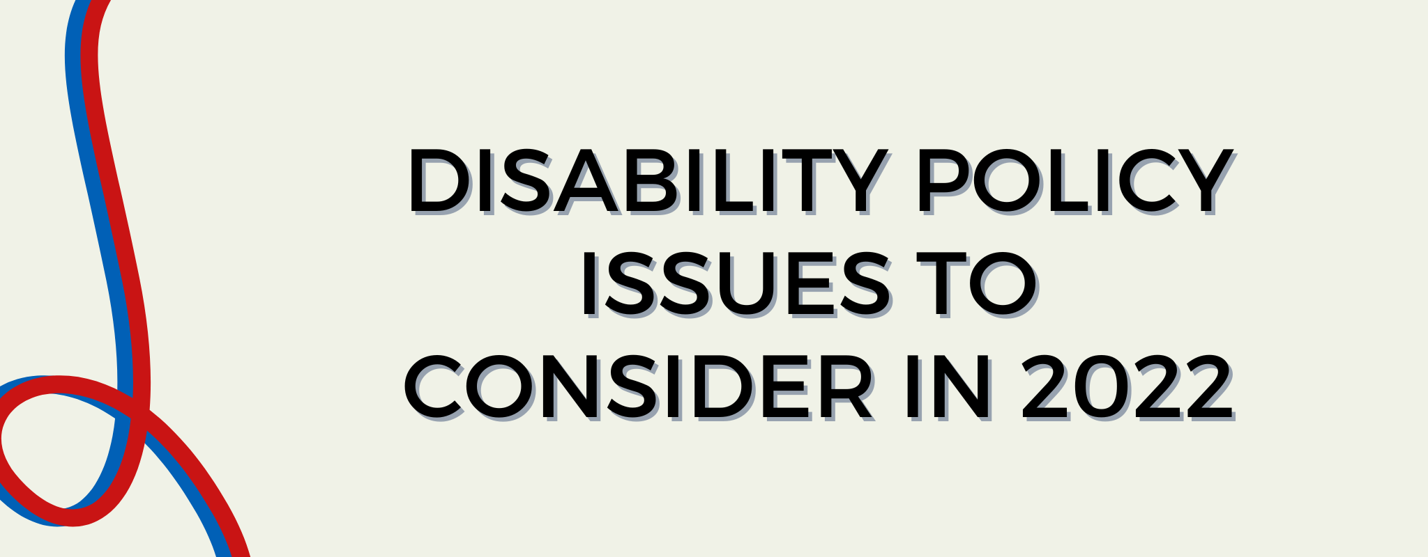 Blog banner with "Disability Policy Issues to Consider in 2022" in the center of the rectangle. There is a blue and red shape to the left of the text.